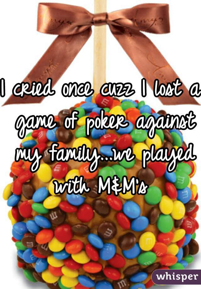 I cried once cuzz I lost a game of poker against my family...we played with M&M's 