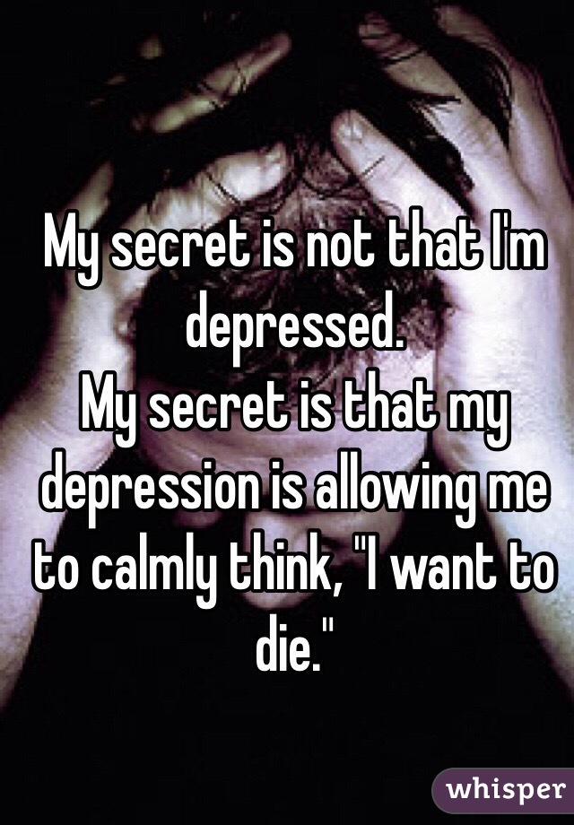 My secret is not that I'm depressed.
My secret is that my depression is allowing me to calmly think, "I want to die."