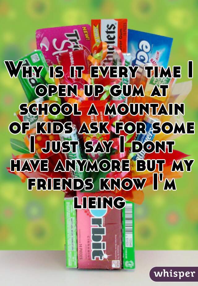 Why is it every time I open up gum at school a mountain of kids ask for some I just say I dont have anymore but my friends know I'm lieing 