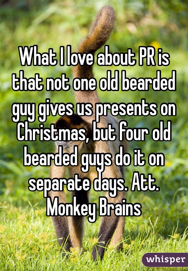 What I love about PR is that not one old bearded guy gives us presents on Christmas, but four old bearded guys do it on separate days. Att. Monkey Brains