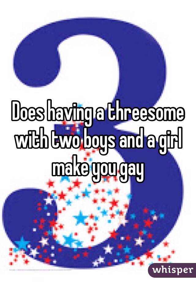 Does having a threesome with two boys and a girl make you gay 