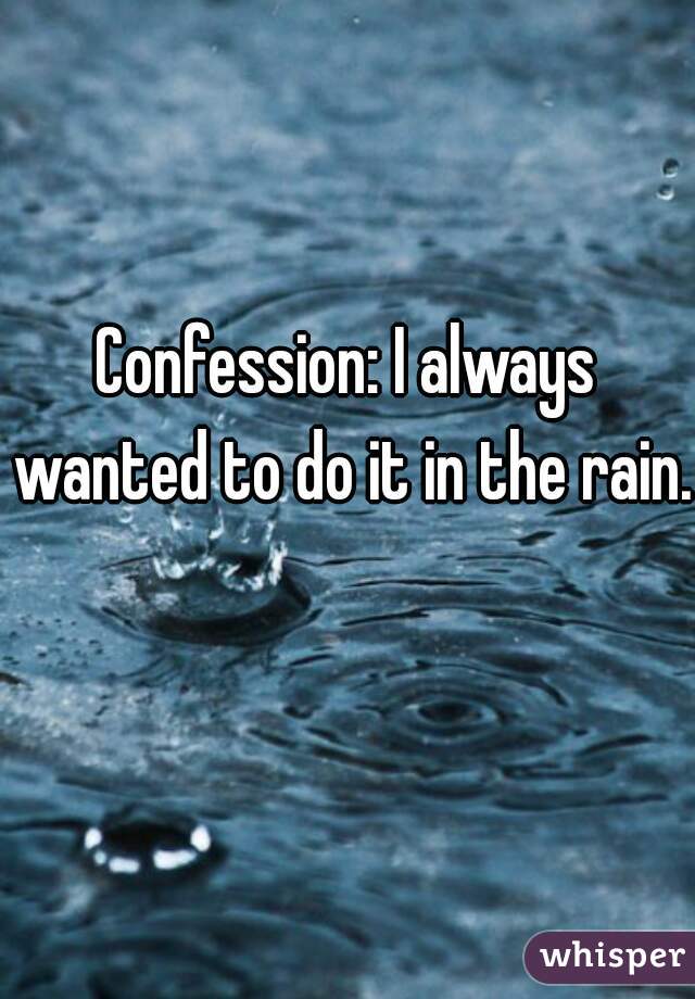 Confession: I always wanted to do it in the rain. 