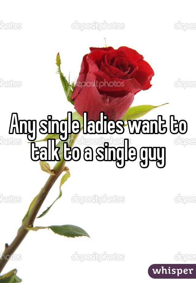 Any single ladies want to talk to a single guy