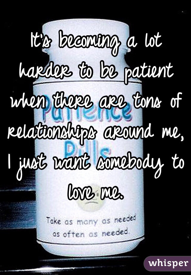 It's becoming a lot harder to be patient when there are tons of relationships around me, I just want somebody to love me.