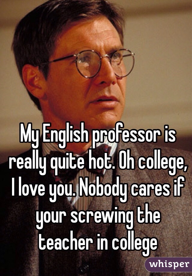 My English professor is really quite hot. Oh college, I love you. Nobody cares if your screwing the teacher in college 