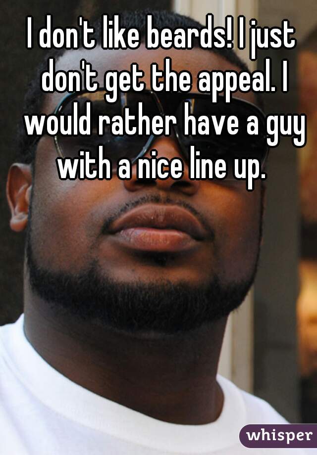 I don't like beards! I just don't get the appeal. I would rather have a guy with a nice line up. 