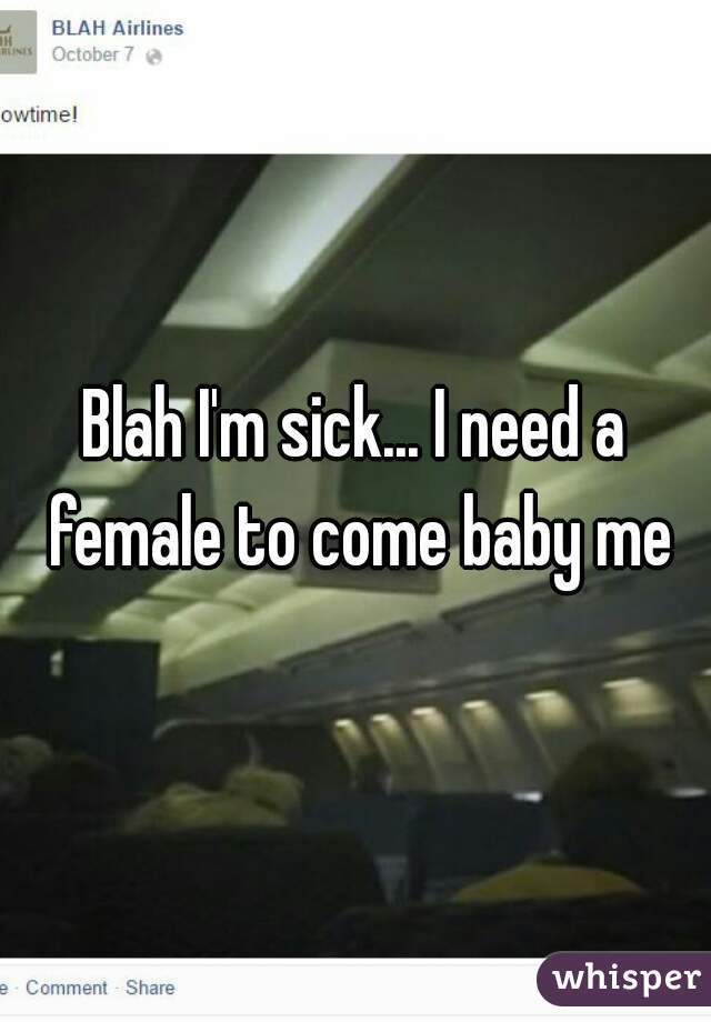 Blah I'm sick... I need a female to come baby me