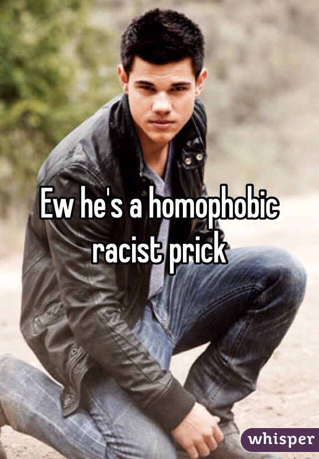 Ew he's a homophobic racist prick 