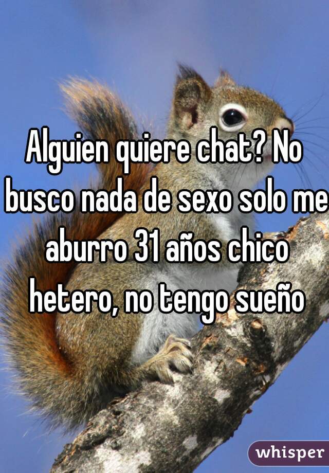 Alguien quiere chat? No busco nada de sexo solo me aburro 31 años chico hetero, no tengo sueño