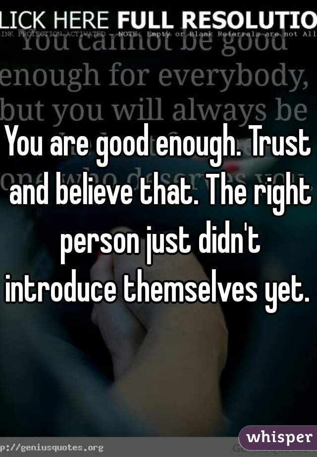 You are good enough. Trust and believe that. The right person just didn't introduce themselves yet. 