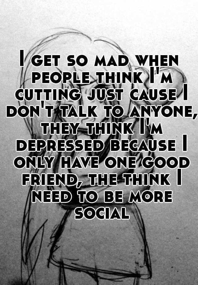 i-get-so-mad-when-people-think-i-m-cutting-just-cause-i-don-t-talk-to