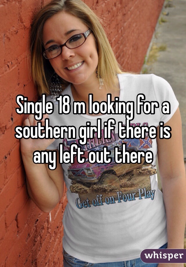 Single 18 m looking for a southern girl if there is any left out there 