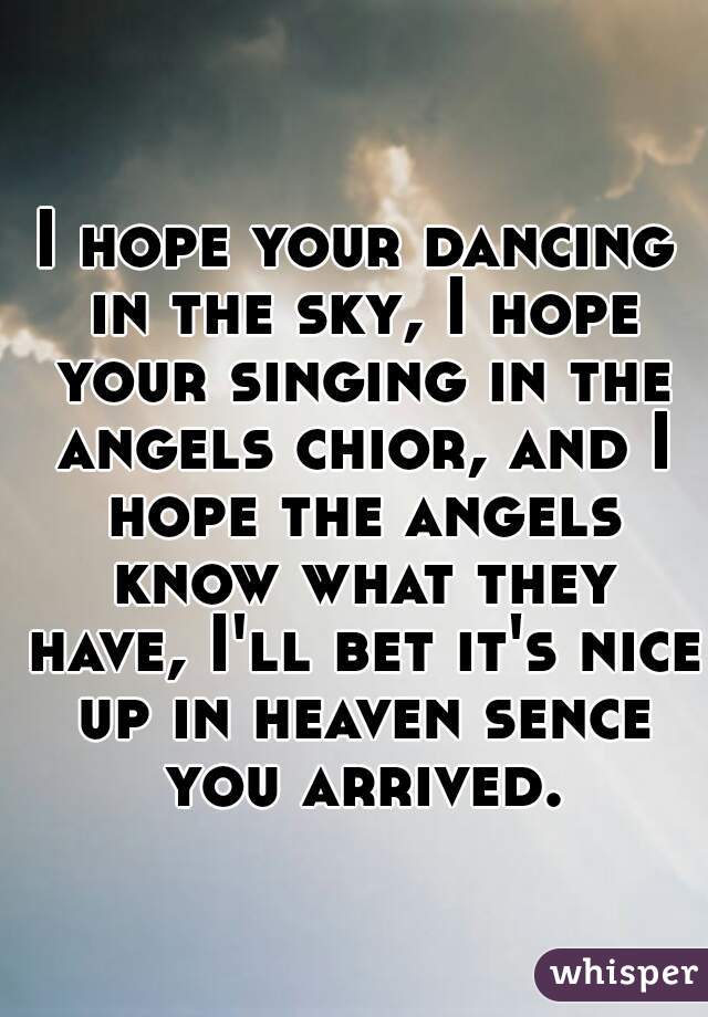 I hope your dancing in the sky, I hope your singing in the angels chior, and I hope the angels know what they have, I'll bet it's nice up in heaven sence you arrived.