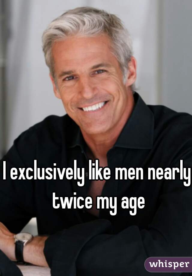 I exclusively like men nearly twice my age