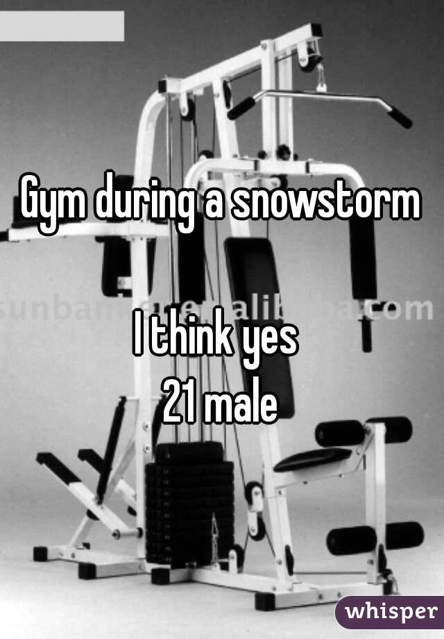 Gym during a snowstorm

I think yes 
21 male