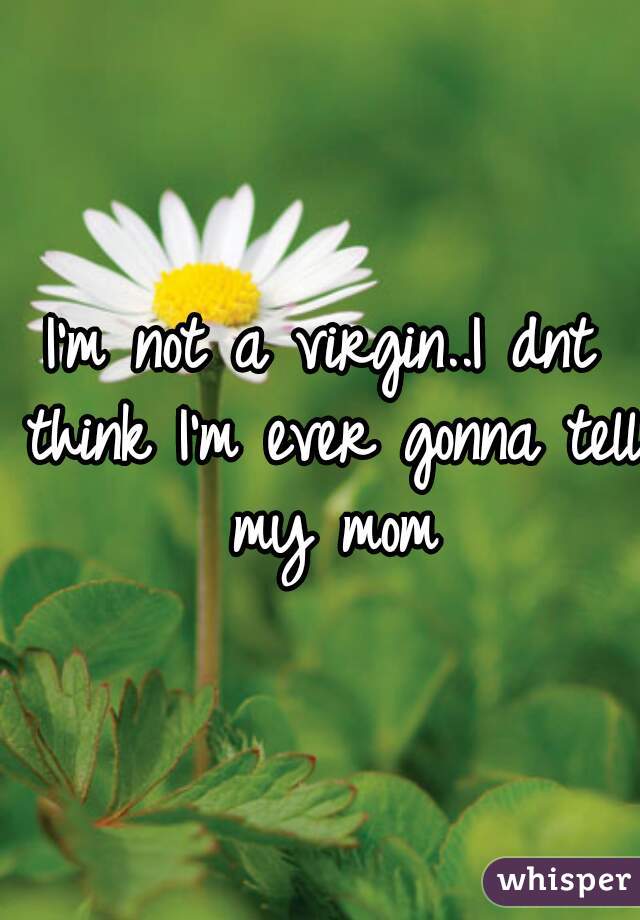 I'm not a virgin..I dnt think I'm ever gonna tell my mom