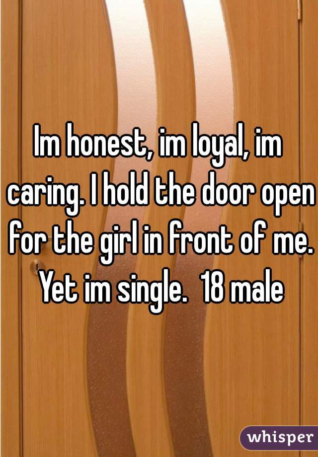 Im honest, im loyal, im caring. I hold the door open for the girl in front of me. Yet im single.  18 male