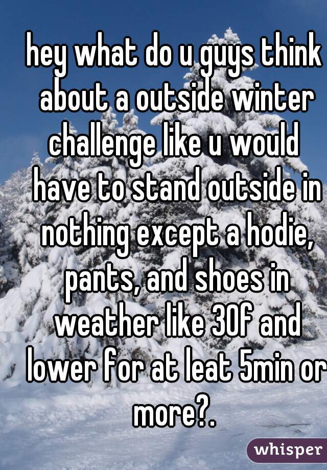 hey what do u guys think about a outside winter challenge like u would  have to stand outside in nothing except a hodie, pants, and shoes in weather like 30f and lower for at leat 5min or more?. 