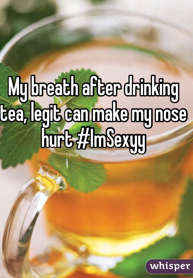 My breath after drinking tea, legit can make my nose hurt #ImSexyy 