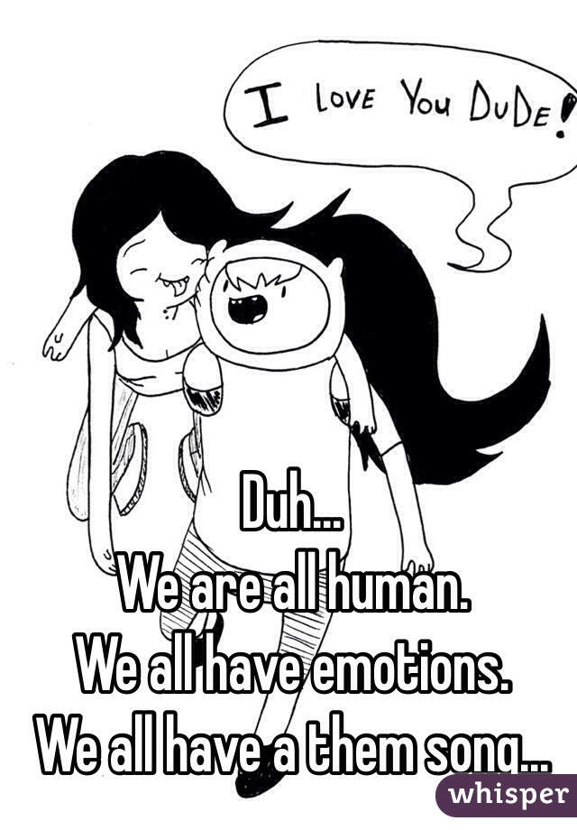 Duh...
We are all human. 
We all have emotions.
We all have a them song...