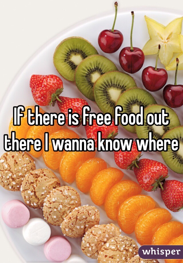 If there is free food out there I wanna know where