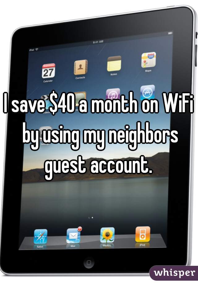 I save $40 a month on WiFi by using my neighbors guest account. 