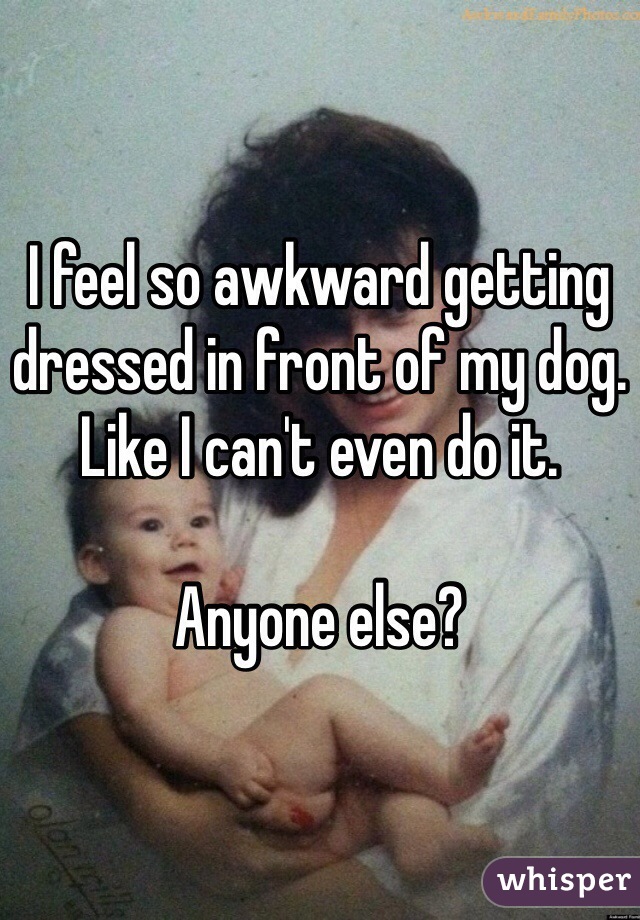 I feel so awkward getting dressed in front of my dog. Like I can't even do it. 

Anyone else? 