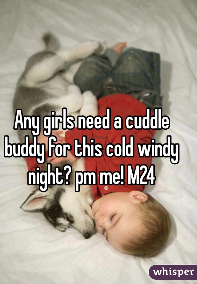 Any girls need a cuddle buddy for this cold windy night? pm me! M24