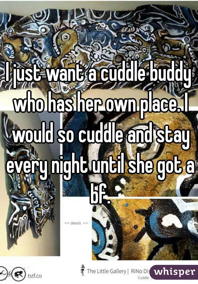 I just want a cuddle buddy who has her own place. I would so cuddle and stay every night until she got a bf.