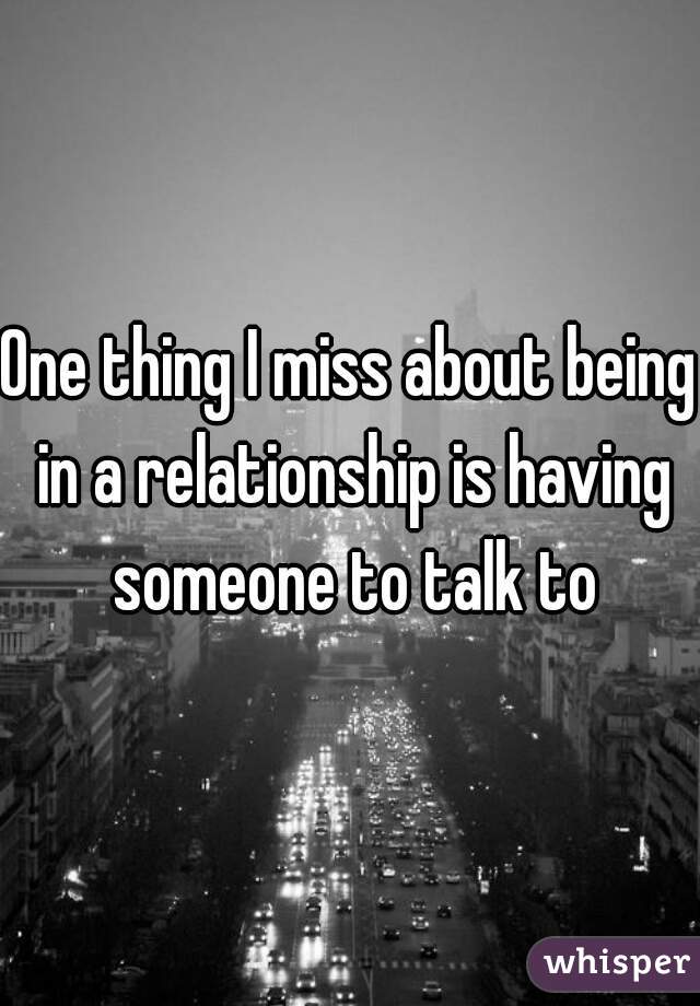 One thing I miss about being in a relationship is having someone to talk to