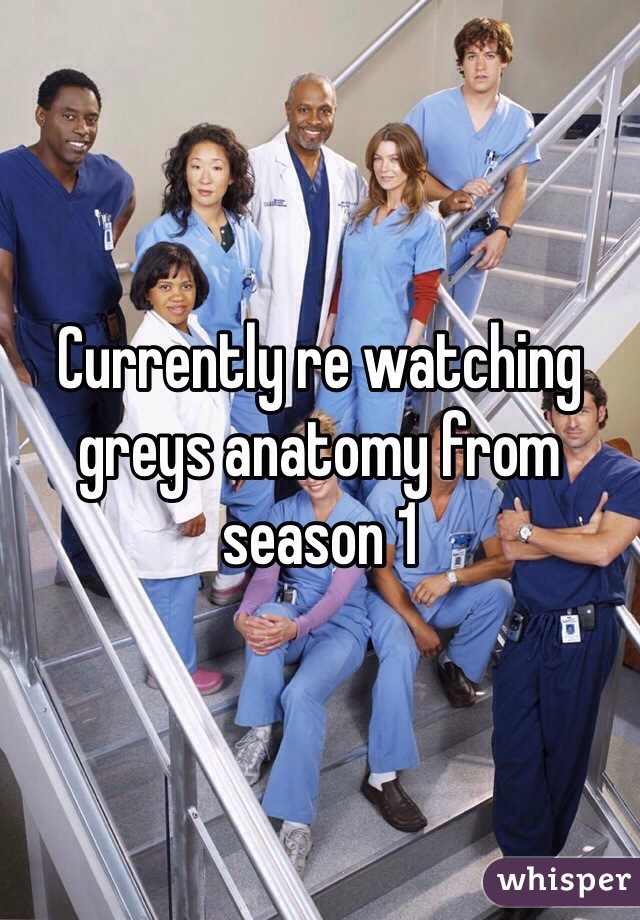 Currently re watching greys anatomy from season 1