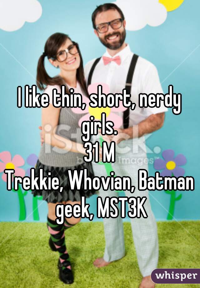 I like thin, short, nerdy girls. 
31 M
Trekkie, Whovian, Batman geek, MST3K