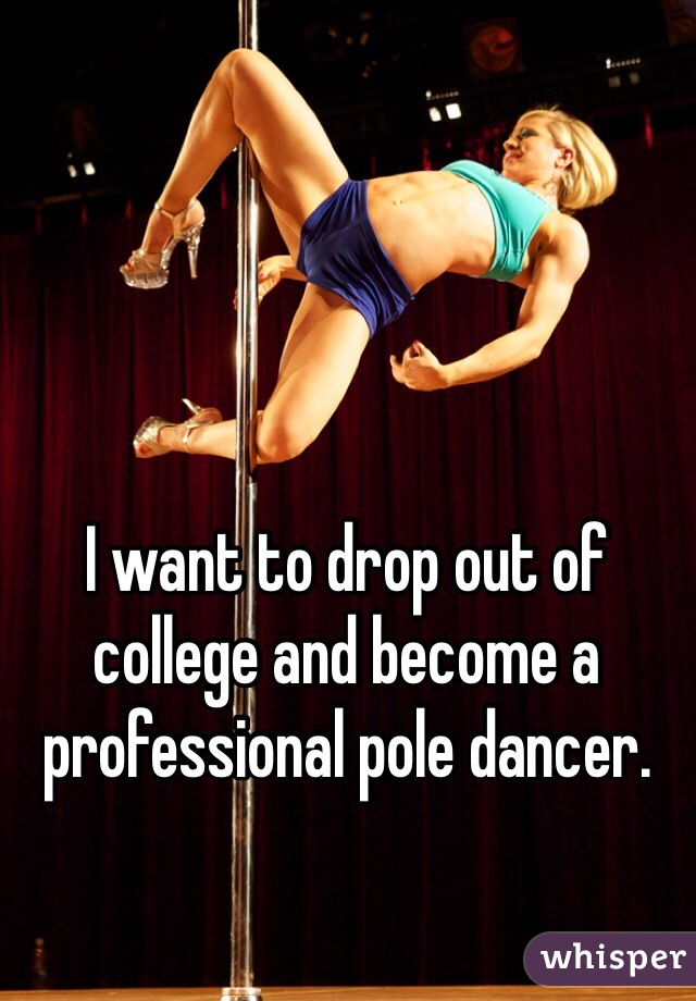 I want to drop out of college and become a professional pole dancer.