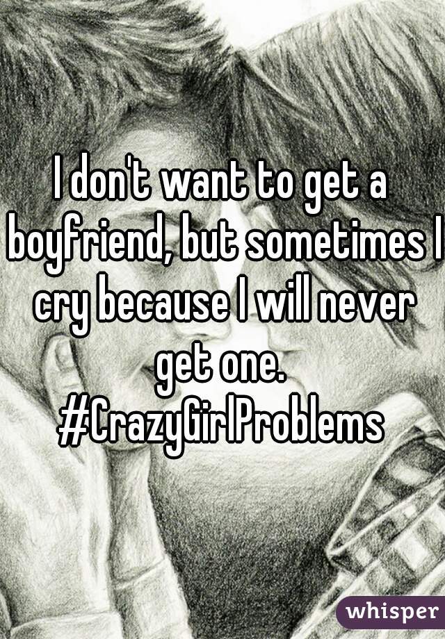 I don't want to get a boyfriend, but sometimes I cry because I will never get one. 
#CrazyGirlProblems