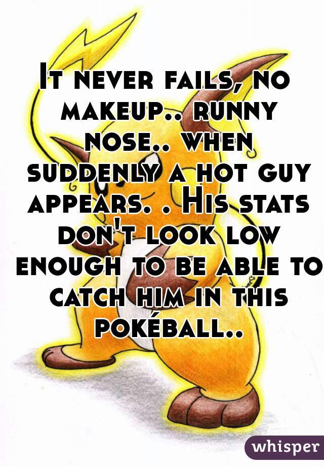 It never fails, no makeup.. runny nose.. when suddenly a hot guy appears. . His stats don't look low enough to be able to catch him in this pokéball..