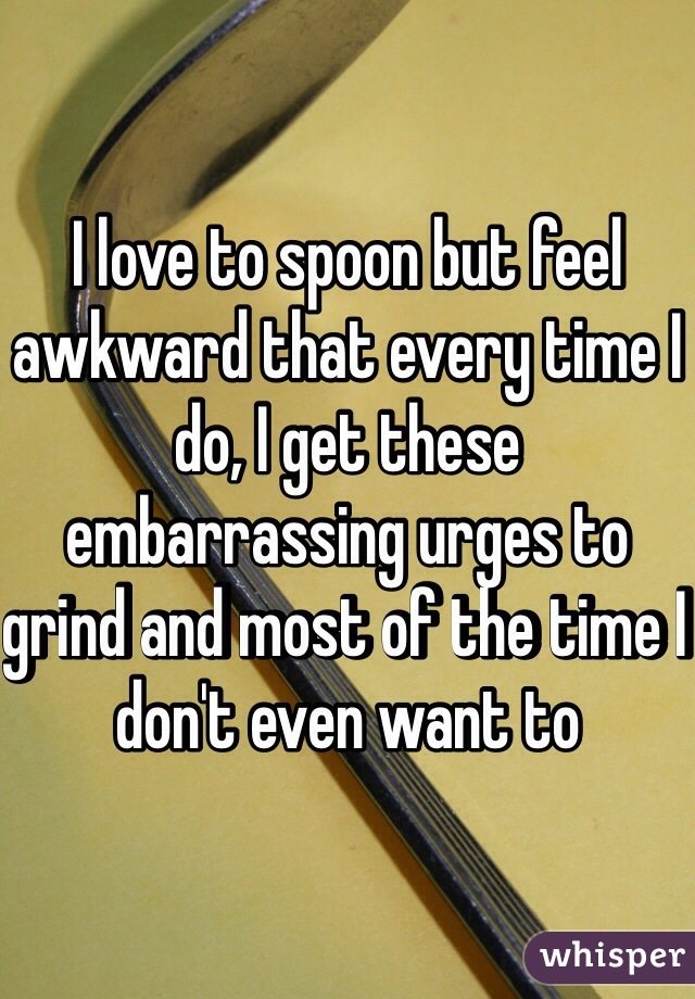 I love to spoon but feel awkward that every time I do, I get these embarrassing urges to grind and most of the time I don't even want to