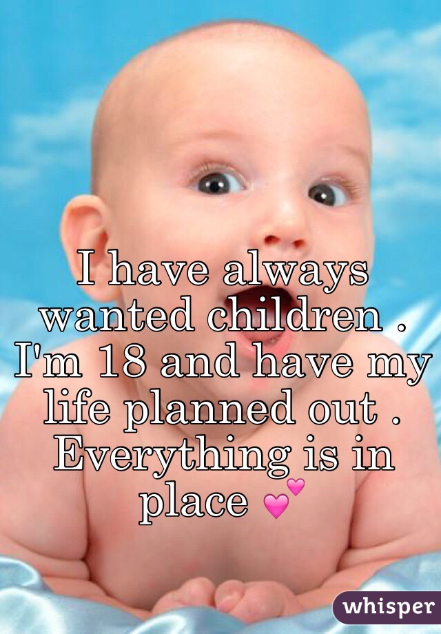 I have always wanted children . I'm 18 and have my life planned out . Everything is in place 💕