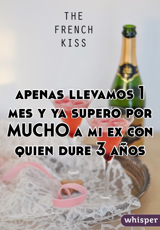 apenas llevamos 1 mes y ya supero por MUCHO a mi ex con quien dure 3 años