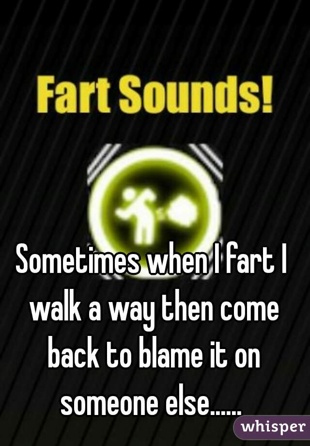 Sometimes when I fart I walk a way then come back to blame it on someone else...... 