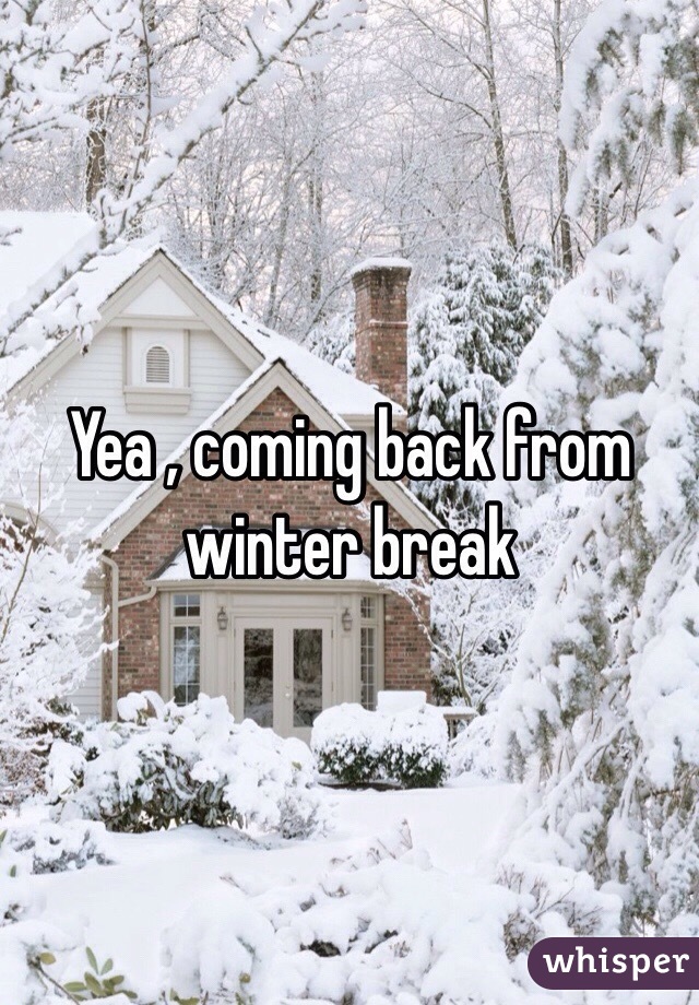 Yea , coming back from winter break 