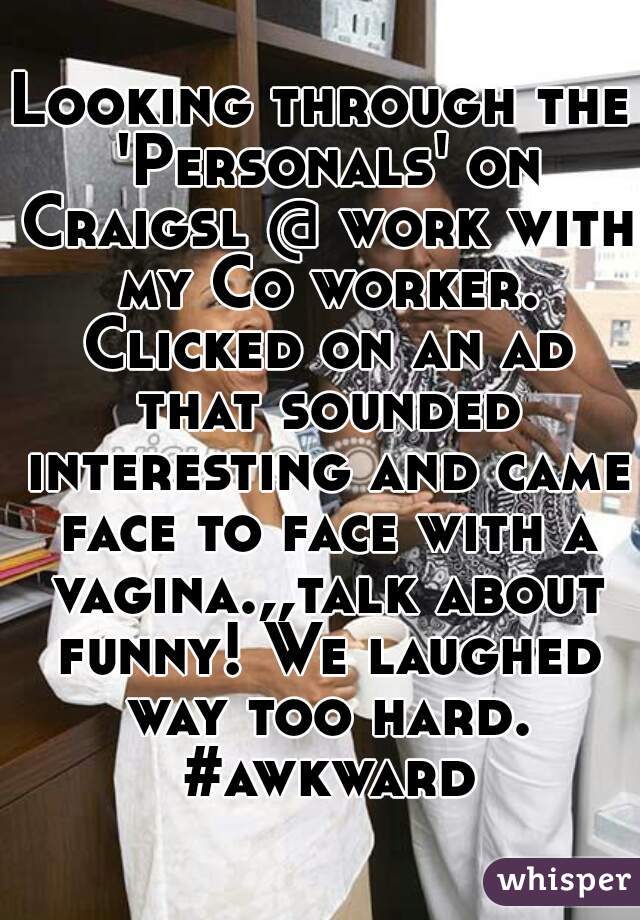 Looking through the 'Personals' on Craigsl @ work with my Co worker. Clicked on an ad that sounded interesting and came face to face with a vagina.,,talk about funny! We laughed way too hard. #awkward