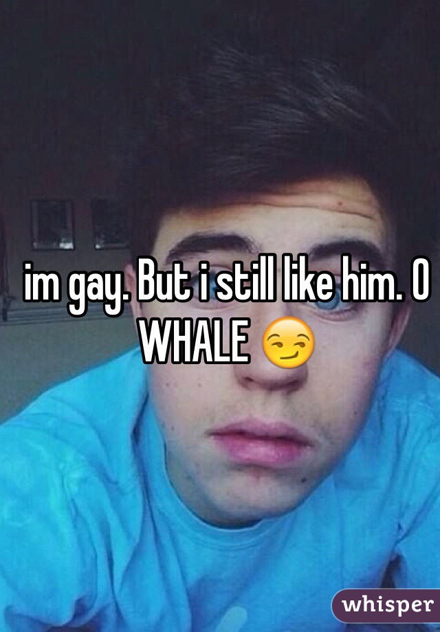 im gay. But i still like him. O WHALE 😏