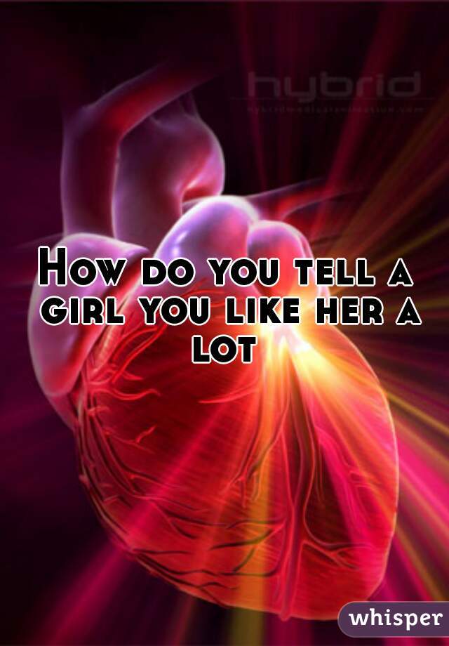 How do you tell a girl you like her a lot 