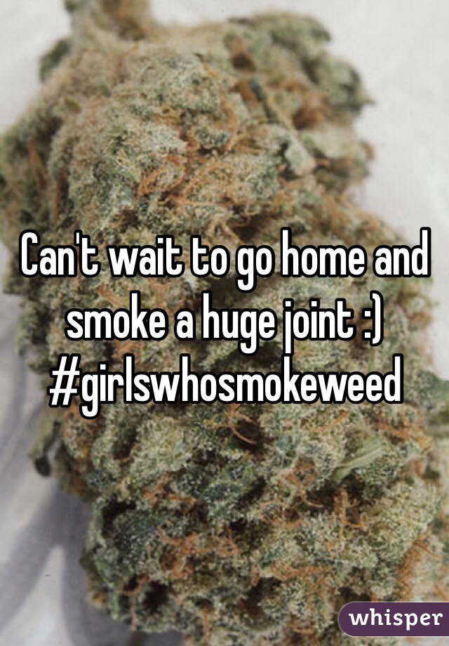 Can't wait to go home and smoke a huge joint :) #girlswhosmokeweed