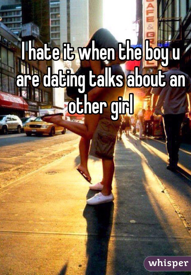 I hate it when the boy u are dating talks about an other girl 