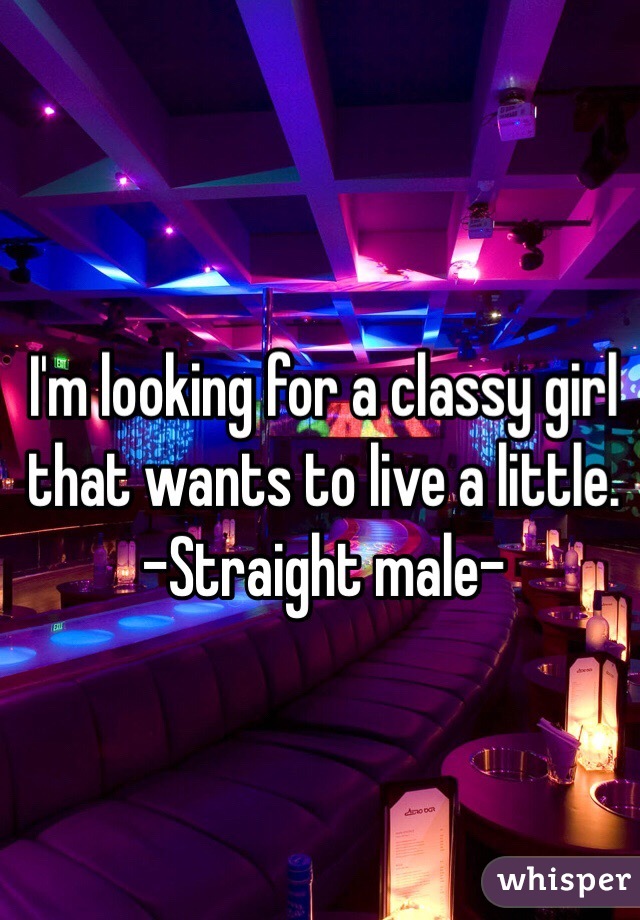 I'm looking for a classy girl that wants to live a little.
 -Straight male-