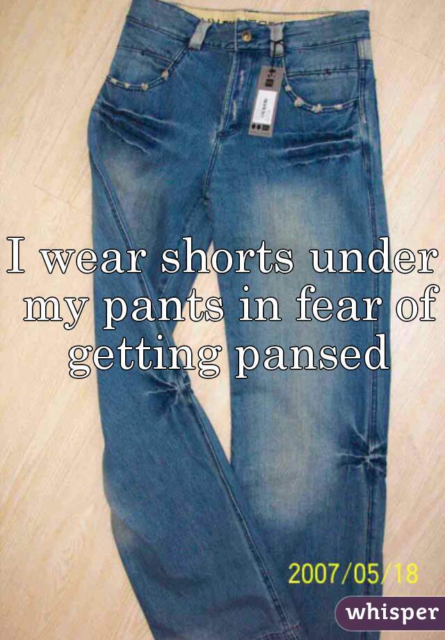 I wear shorts under my pants in fear of getting pansed
