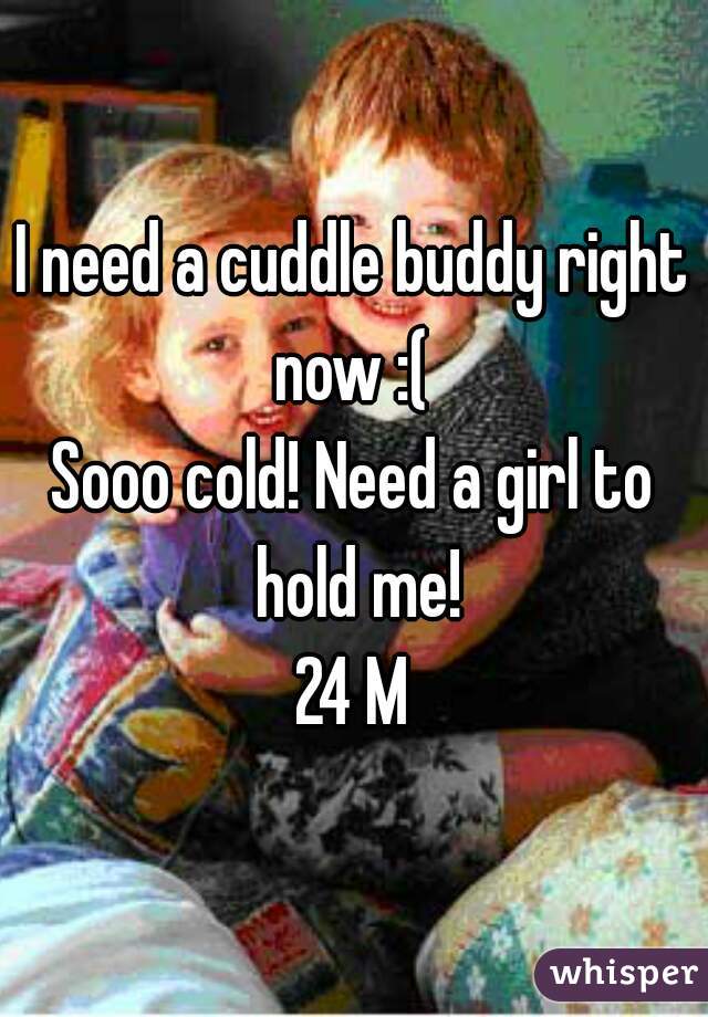 I need a cuddle buddy right now :( 
Sooo cold! Need a girl to hold me!
24 M