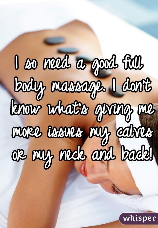 I so need a good full body massage. I don't know what's giving me more issues my calves or my neck and back!