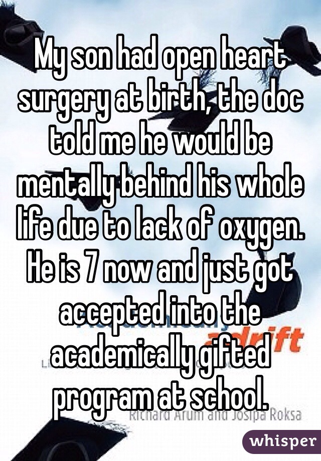 My son had open heart surgery at birth, the doc told me he would be mentally behind his whole life due to lack of oxygen. He is 7 now and just got accepted into the academically gifted program at school.